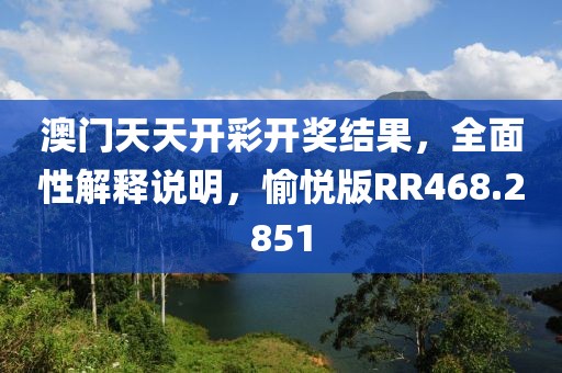 澳門天天開彩開獎結果，全面性解釋說明，愉悅版RR468.2851