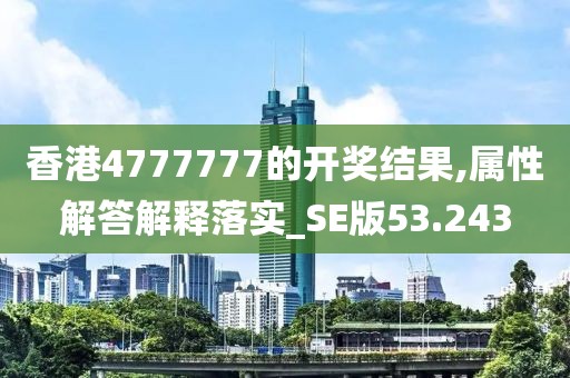 香港4777777的開獎結果,屬性解答解釋落實_SE版53.243