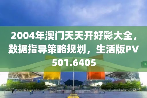 2004年澳門天天開好彩大全，數據指導策略規劃，生活版PV501.6405