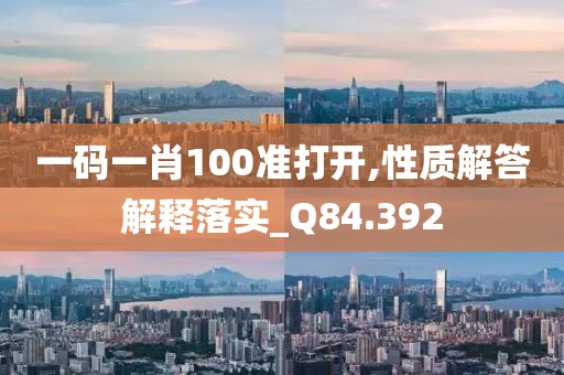 一碼一肖100準打開,性質解答解釋落實_Q84.392