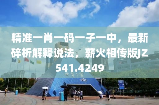 精準一肖一碼一子一中，最新碎析解釋說法，薪火相傳版JZ541.4249