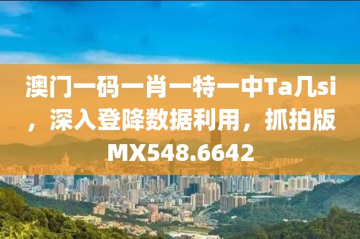 澳門一碼一肖一特一中Ta幾si，深入登降數據利用，抓拍版MX548.6642
