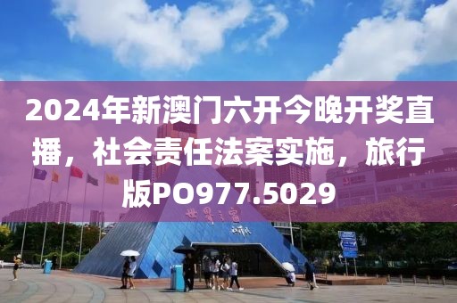 2024年新澳門六開今晚開獎直播，社會責任法案實施，旅行版PO977.5029