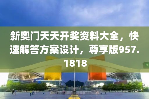 新奧門天天開獎資料大全，快速解答方案設計，尊享版957.1818