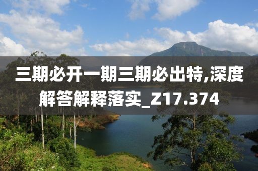 三期必開一期三期必出特,深度解答解釋落實_Z17.374