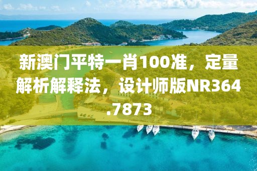 新澳門平特一肖100準，定量解析解釋法，設計師版NR364.7873
