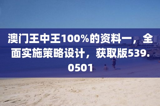 澳門王中王100%的資料一，全面實施策略設計，獲取版539.0501