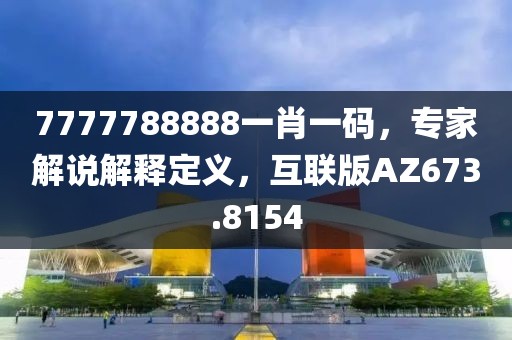 7777788888一肖一碼，專家解說解釋定義，互聯版AZ673.8154
