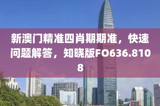 新澳門精準四肖期期準，快速問題解答，知曉版FO636.8108