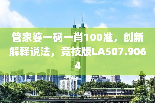 管家婆一碼一肖100準，創新解釋說法，競技版LA507.9064