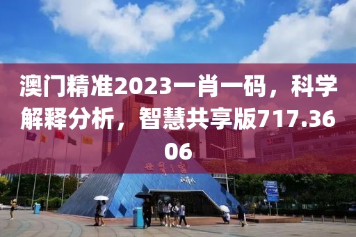 澳門精準2023一肖一碼，科學解釋分析，智慧共享版717.3606
