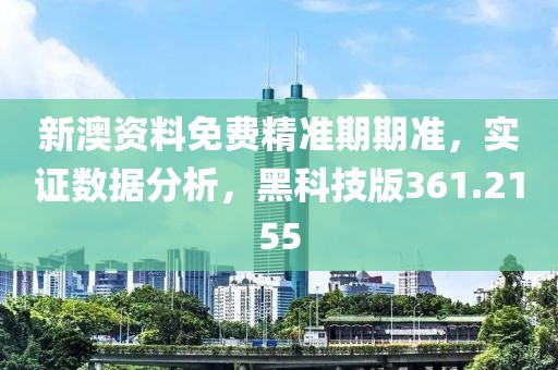 新澳資料免費精準期期準，實證數據分析，黑科技版361.2155