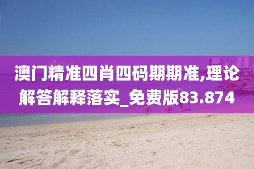 澳門精準四肖四碼期期準,理論解答解釋落實_免費版83.874