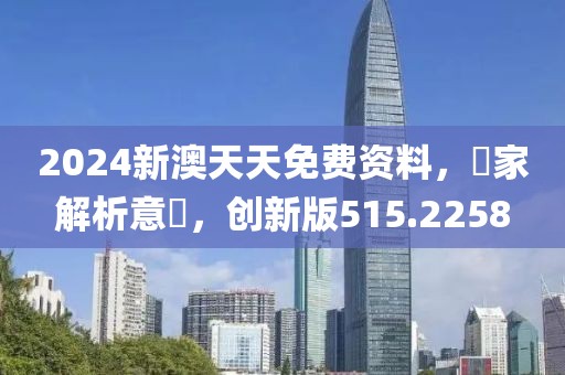 2024新澳天天免費資料，專家解析意見，創新版515.2258