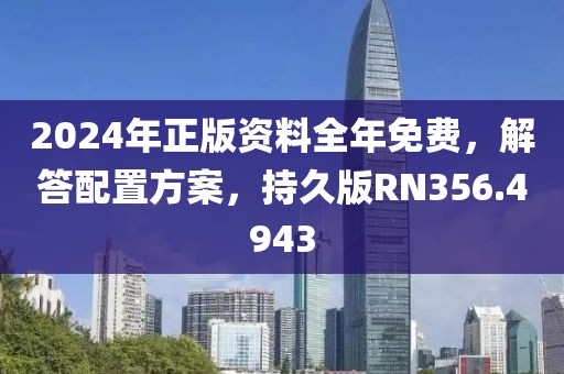 2024年正版資料全年免費，解答配置方案，持久版RN356.4943