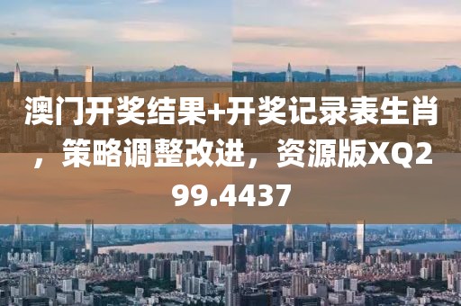 澳門開獎結果+開獎記錄表生肖，策略調整改進，資源版XQ299.4437