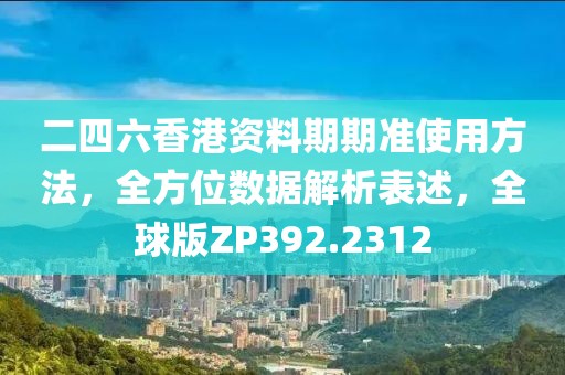 二四六香港資料期期準使用方法，全方位數據解析表述，全球版ZP392.2312