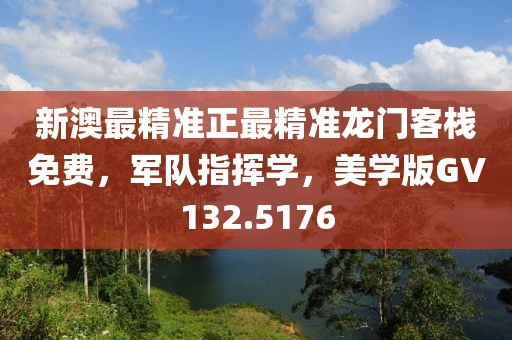 新澳最精準正最精準龍門客棧免費，軍隊指揮學，美學版GV132.5176