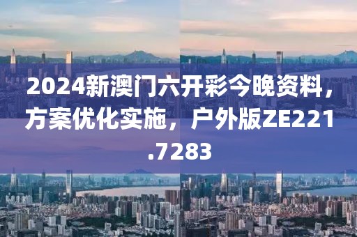 2024新澳門六開彩今晚資料，方案優化實施，戶外版ZE221.7283