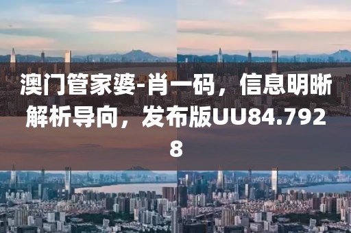 澳門管家婆-肖一碼，信息明晰解析導向，發布版UU84.7928