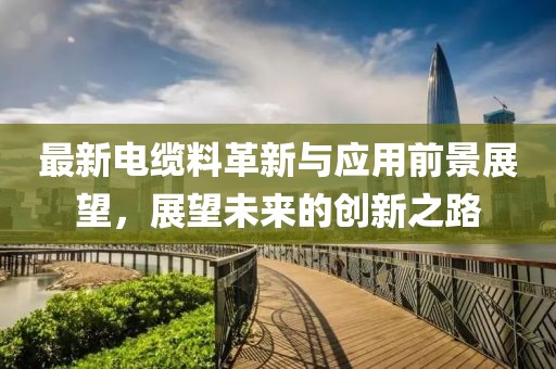 最新電纜料革新與應用前景展望，展望未來的創新之路