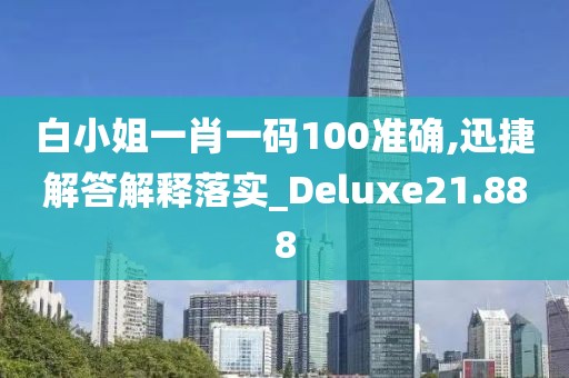 白小姐一肖一碼100準確,迅捷解答解釋落實_Deluxe21.888