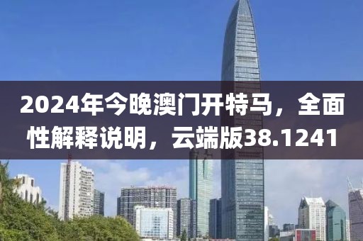 2024年今晚澳門開特馬，全面性解釋說明，云端版38.1241