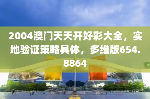 2004澳門天天開好彩大全，實地驗證策略具體，多維版654.8864