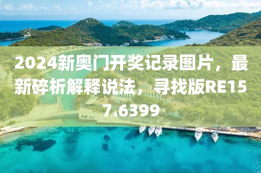 2024新奧門開獎記錄圖片，最新碎析解釋說法，尋找版RE157.6399
