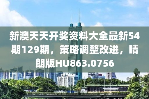 新澳天天開獎資料大全最新54期129期，策略調整改進，晴朗版HU863.0756