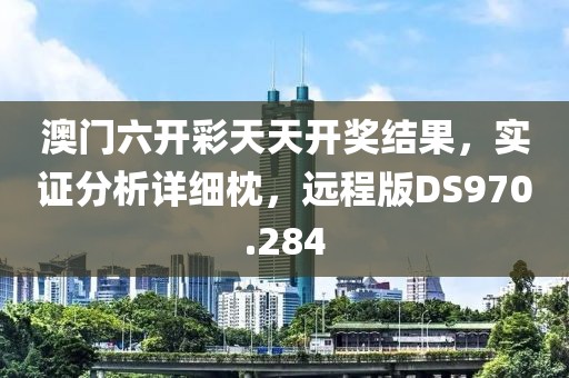 澳門六開彩天天開獎結果，實證分析詳細枕，遠程版DS970.284