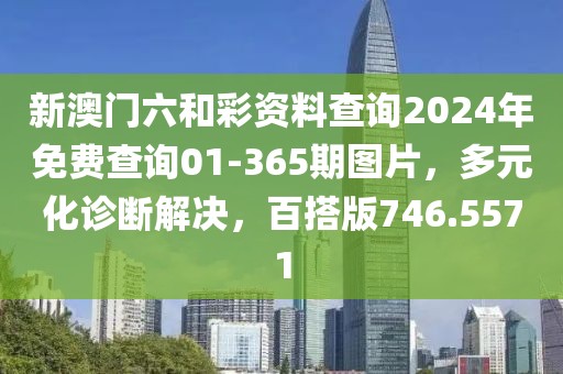 新澳門六和彩資料查詢2024年免費查詢01-365期圖片，多元化診斷解決，百搭版746.5571