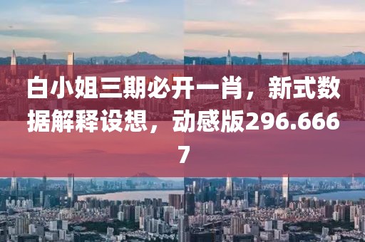 白小姐三期必開一肖，新式數據解釋設想，動感版296.6667