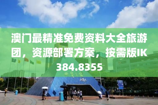 澳門最精準免費資料大全旅游團，資源部署方案，按需版IK384.8355