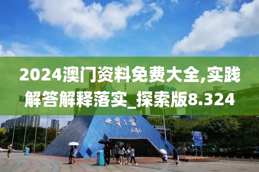 2024澳門資料免費大全,實踐解答解釋落實_探索版8.324