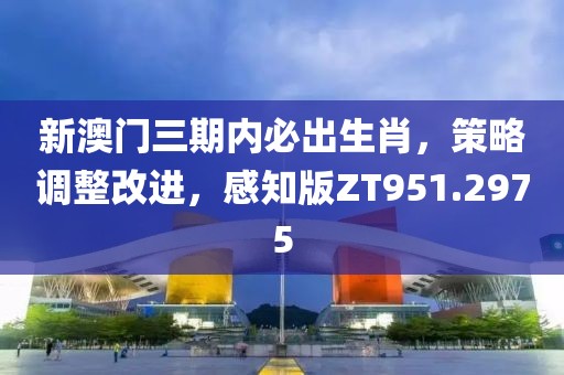 新澳門三期內必出生肖，策略調整改進，感知版ZT951.2975
