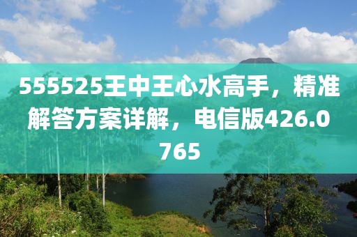 555525王中王心水高手，精準解答方案詳解，電信版426.0765