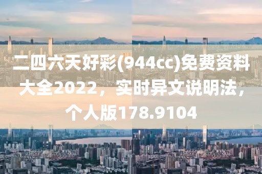 二四六天好彩(944cc)免費資料大全2022，實時異文說明法，個人版178.9104
