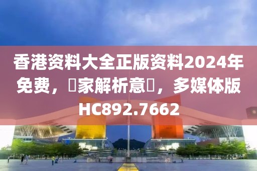 香港資料大全正版資料2024年免費，專家解析意見，多媒體版HC892.7662