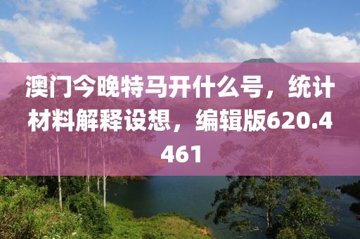 澳門今晚特馬開什么號，統計材料解釋設想，編輯版620.4461