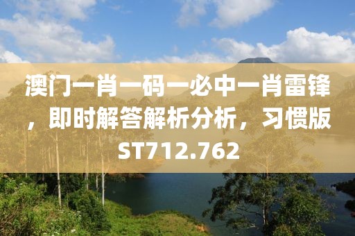 澳門一肖一碼一必中一肖雷鋒，即時解答解析分析，習慣版ST712.762