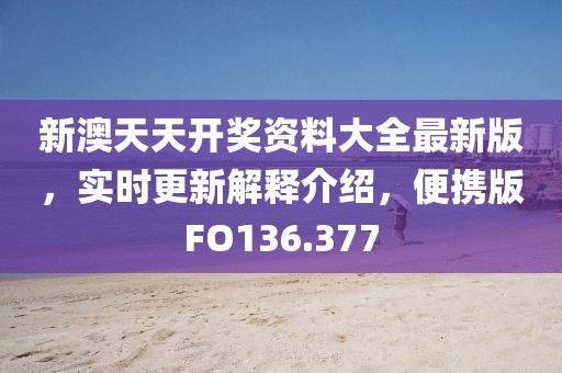 新澳天天開獎資料大全最新版，實時更新解釋介紹，便攜版FO136.377