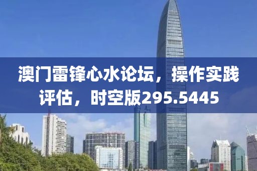 澳門雷鋒心水論壇，操作實踐評估，時空版295.5445