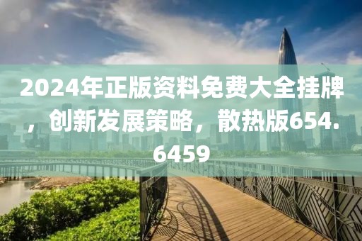 2024年正版資料免費大全掛牌，創新發展策略，散熱版654.6459