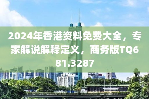 2024年香港資料免費大全，專家解說解釋定義，商務版TQ681.3287