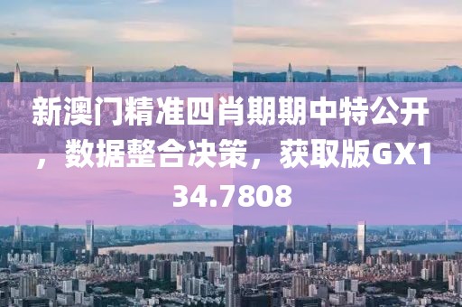 新澳門精準四肖期期中特公開，數據整合決策，獲取版GX134.7808
