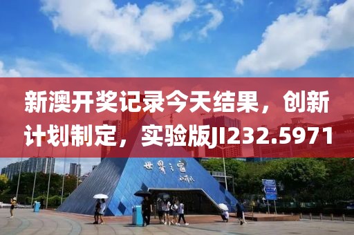 新澳開獎記錄今天結果，創新計劃制定，實驗版JI232.5971