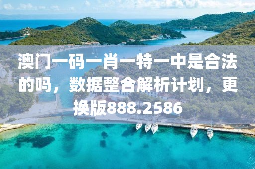 澳門一碼一肖一特一中是合法的嗎，數據整合解析計劃，更換版888.2586