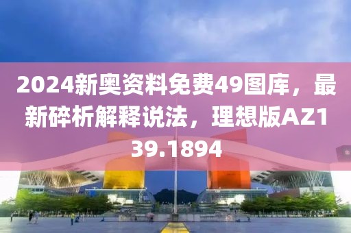 2024新奧資料免費49圖庫，最新碎析解釋說法，理想版AZ139.1894