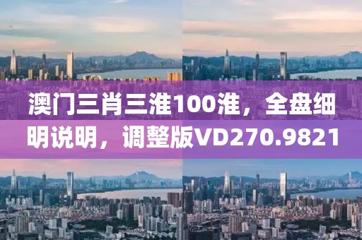 澳門三肖三淮100淮，全盤細明說明，調整版VD270.9821